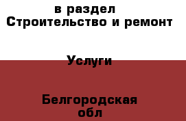  в раздел : Строительство и ремонт » Услуги . Белгородская обл.,Белгород г.